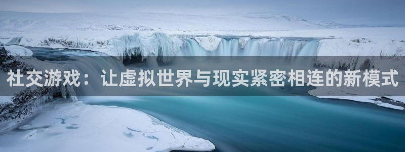 杏宇娱乐登录官网下载安装：社交游戏：让虚拟世界与现实紧密相连