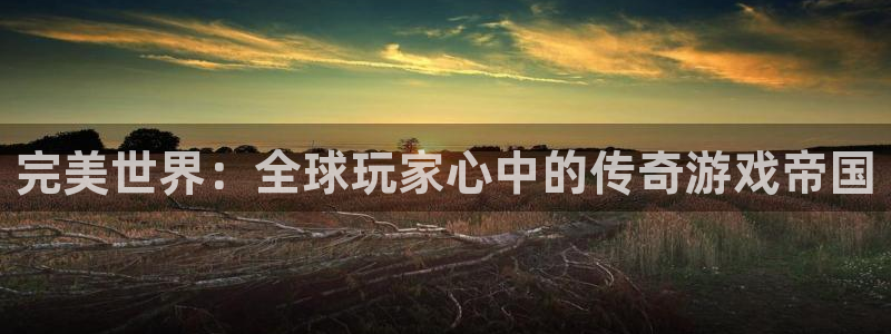 杏宇平台登录官网：完美世界：全球玩家心中的传奇游戏帝国