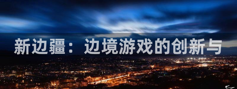 杏宇娱乐登录官网下载安装：新边疆：边境游戏的创新与